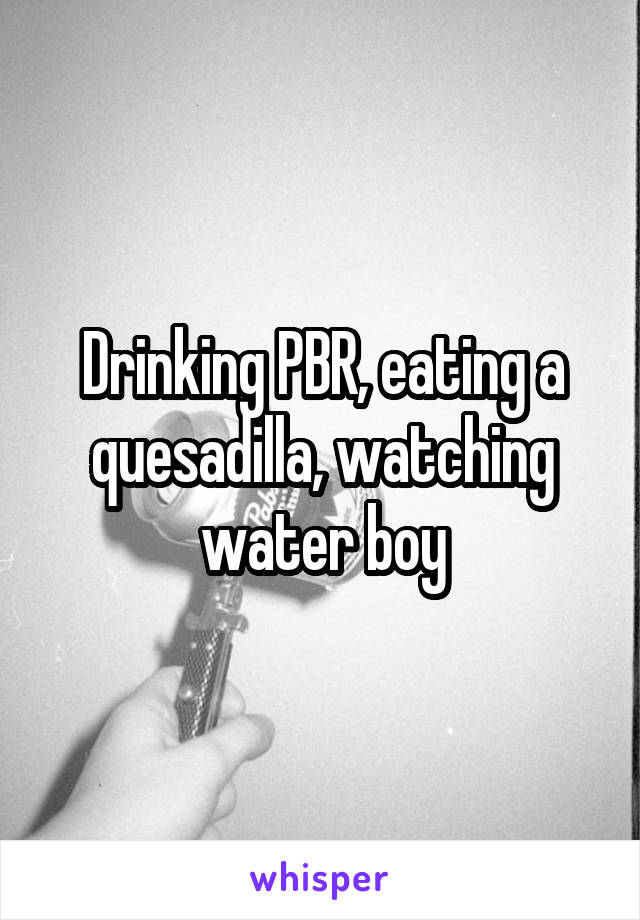Drinking PBR, eating a quesadilla, watching water boy