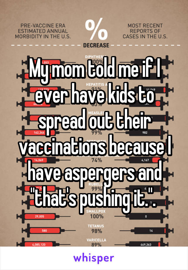 My mom told me if I ever have kids to spread out their vaccinations because I have aspergers and "that's pushing it.". 