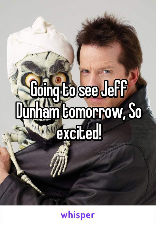 Going to see Jeff Dunham tomorrow, So excited!