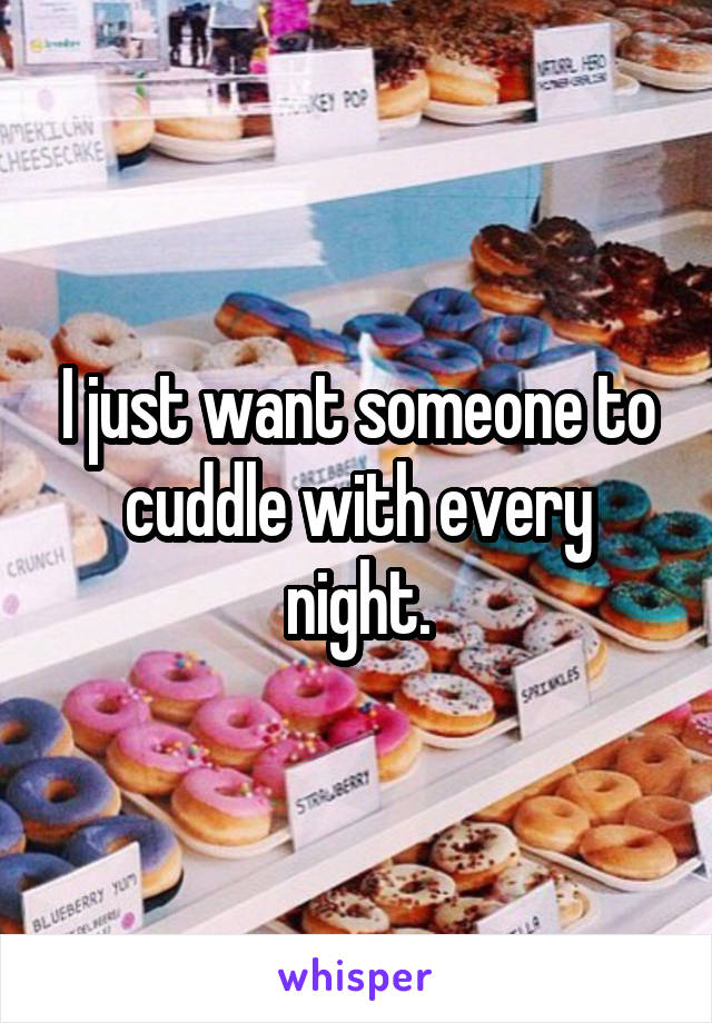 I just want someone to cuddle with every night.