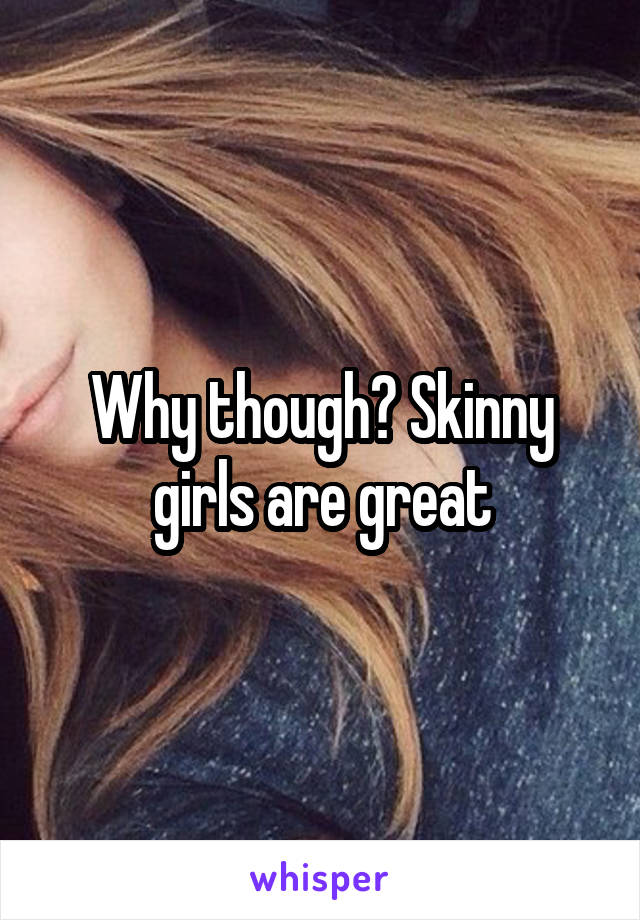 Why though? Skinny girls are great