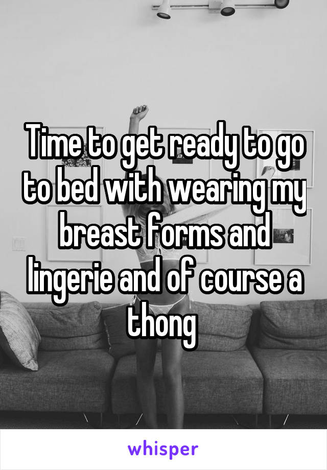 Time to get ready to go to bed with wearing my breast forms and lingerie and of course a thong 