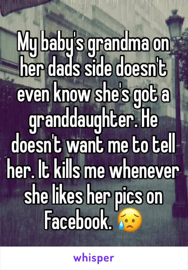 My baby's grandma on her dads side doesn't even know she's got a granddaughter. He doesn't want me to tell her. It kills me whenever she likes her pics on Facebook. 😥