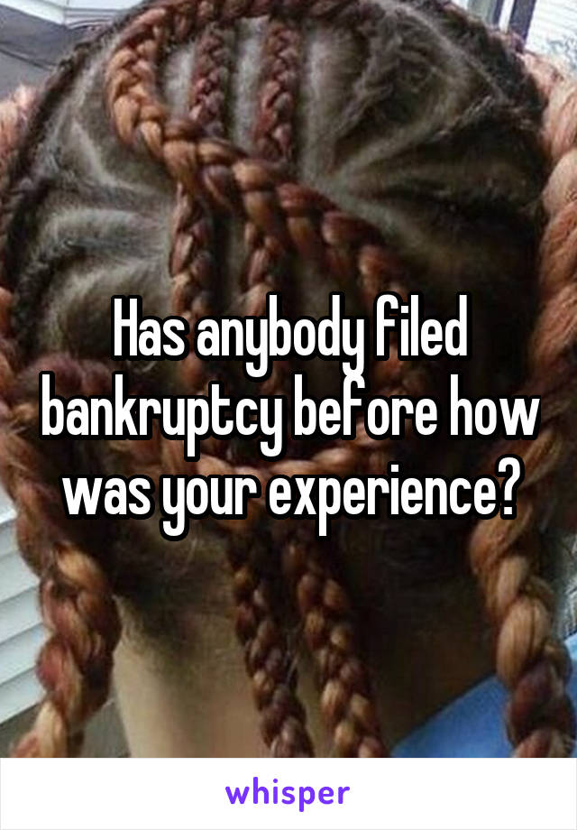 Has anybody filed bankruptcy before how was your experience?