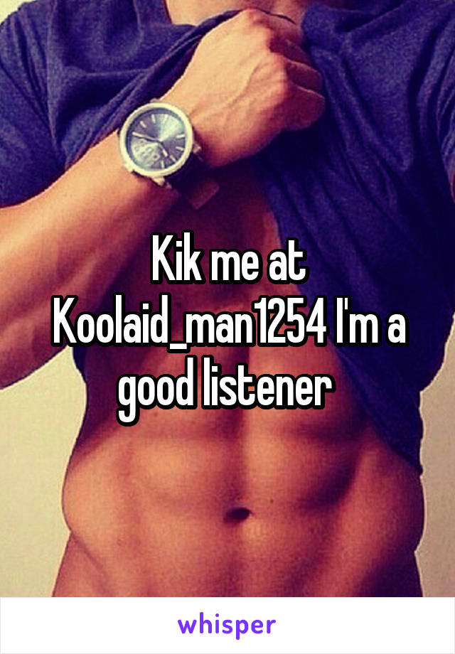 Kik me at Koolaid_man1254 I'm a good listener 