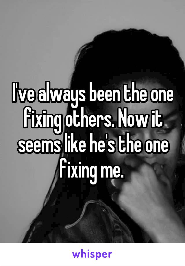 I've always been the one fixing others. Now it seems like he's the one fixing me. 