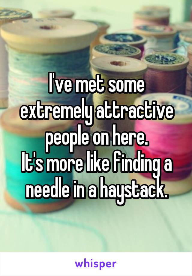 I've met some extremely attractive people on here.
It's more like finding a needle in a haystack.