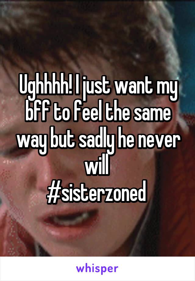 Ughhhh! I just want my bff to feel the same way but sadly he never will 
#sisterzoned 