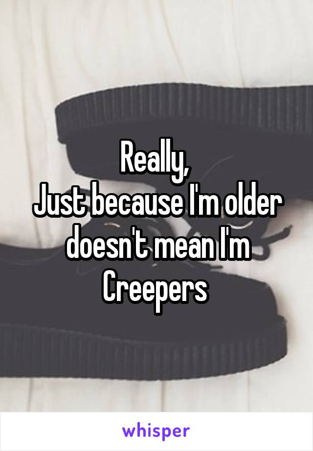 Really, 
Just because I'm older doesn't mean I'm Creepers 