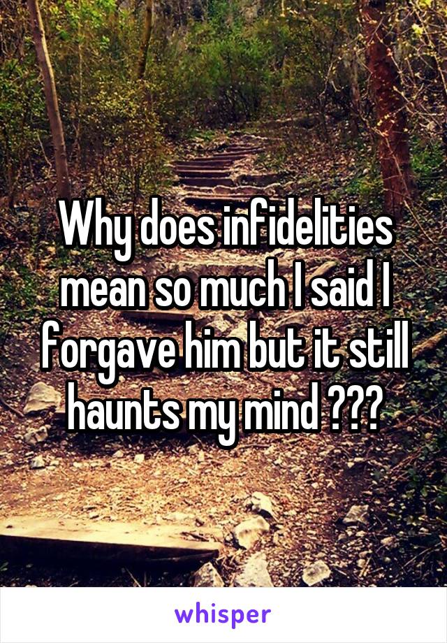 Why does infidelities mean so much I said I forgave him but it still haunts my mind ???
