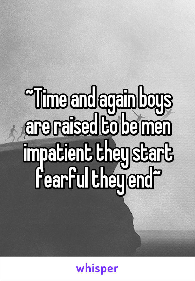 ~Time and again boys are raised to be men impatient they start fearful they end~