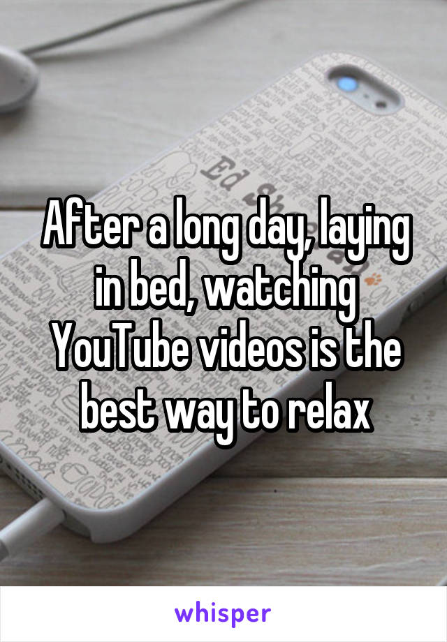 After a long day, laying in bed, watching YouTube videos is the best way to relax