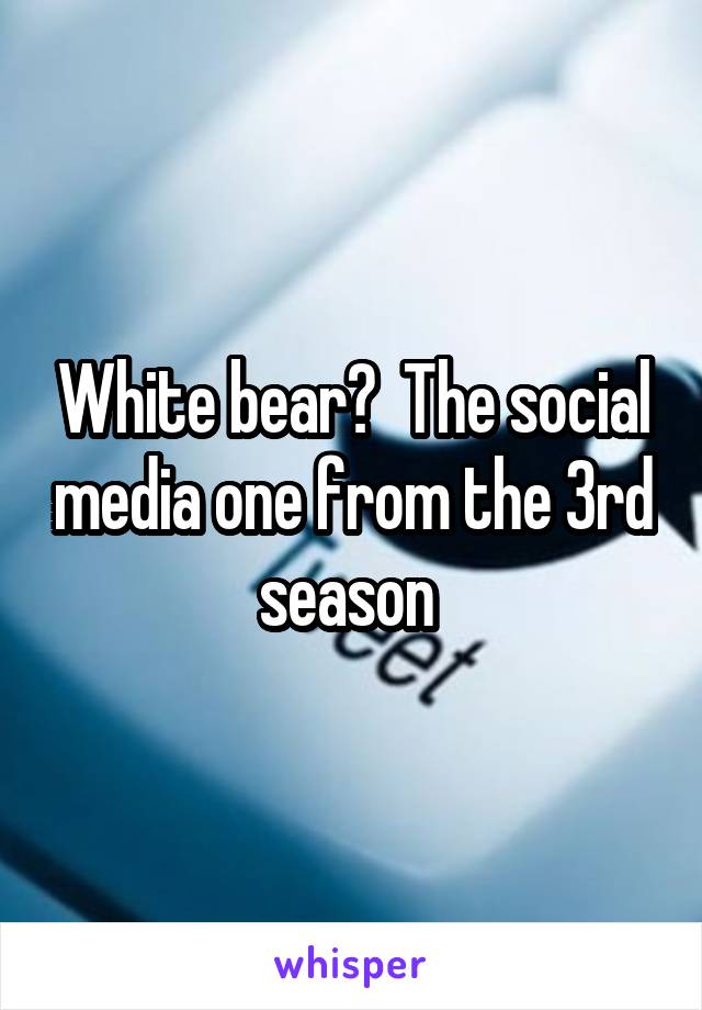 White bear?  The social media one from the 3rd season 