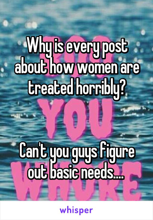 Why is every post about how women are treated horribly?


Can't you guys figure out basic needs.... 