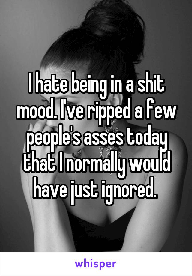 I hate being in a shit mood. I've ripped a few people's asses today that I normally would have just ignored. 