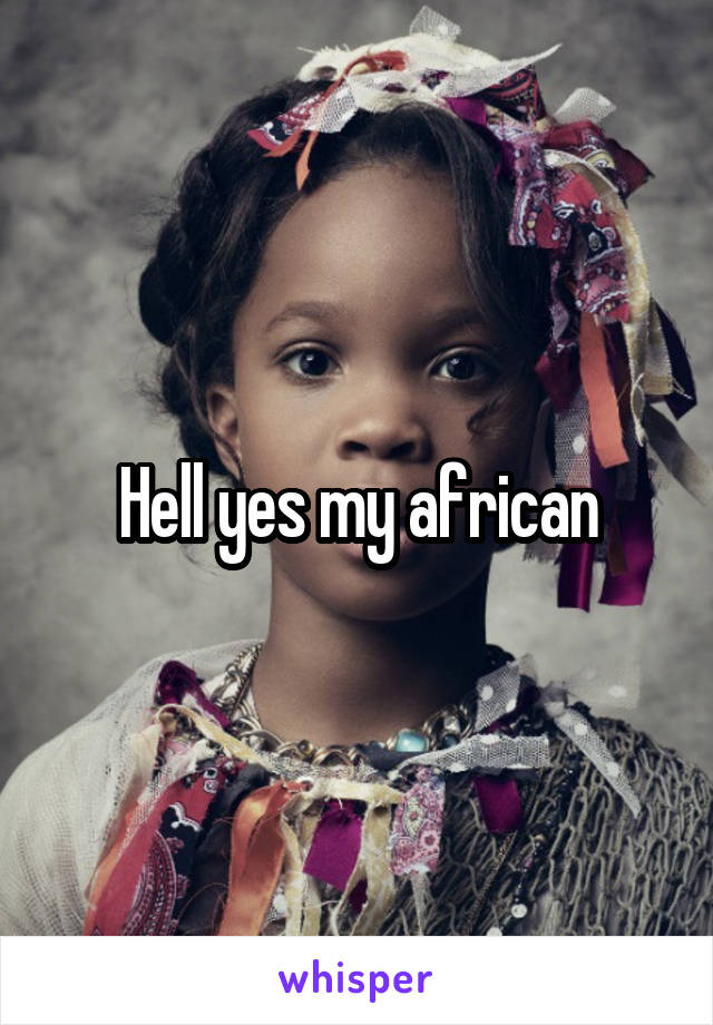 Hell yes my african