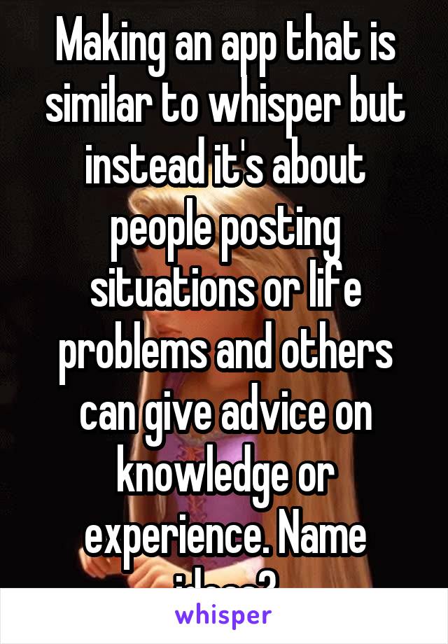 Making an app that is similar to whisper but instead it's about people posting situations or life problems and others can give advice on knowledge or experience. Name ideas?