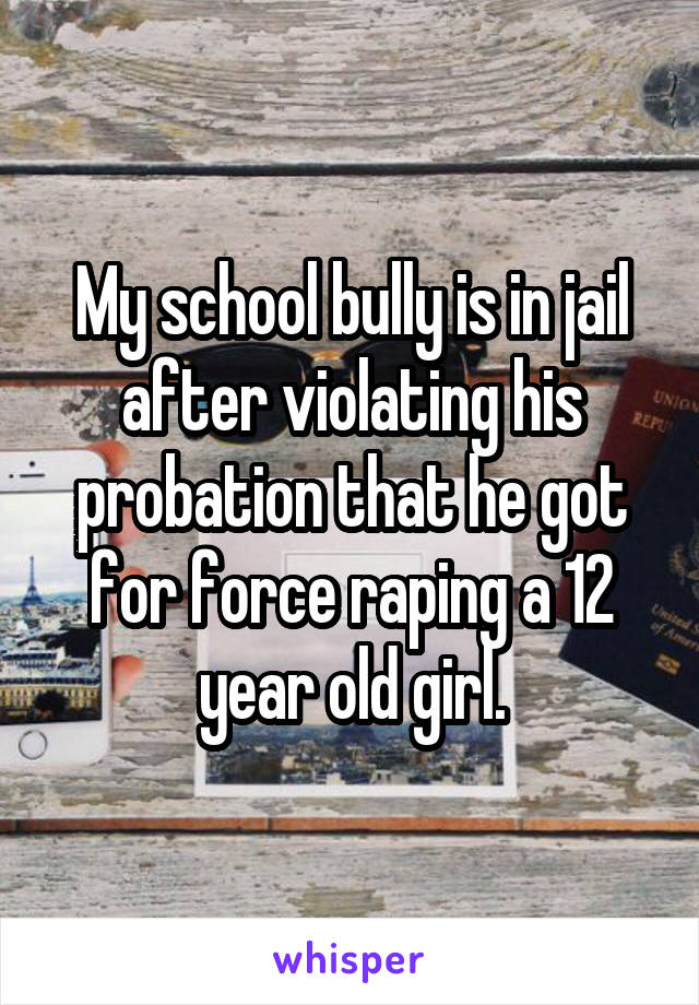 My school bully is in jail after violating his probation that he got for force raping a 12 year old girl.