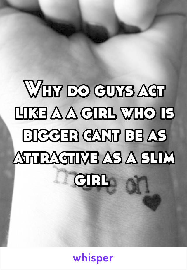 Why do guys act like a a girl who is bigger cant be as attractive as a slim girl 
