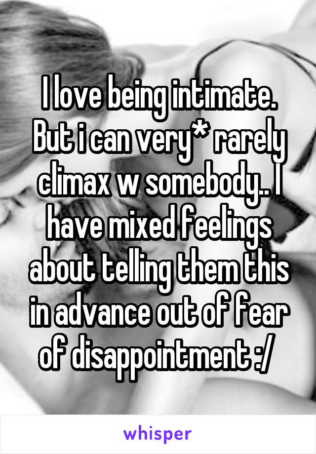 I love being intimate. But i can very* rarely climax w somebody.. I have mixed feelings about telling them this in advance out of fear of disappointment :/ 
