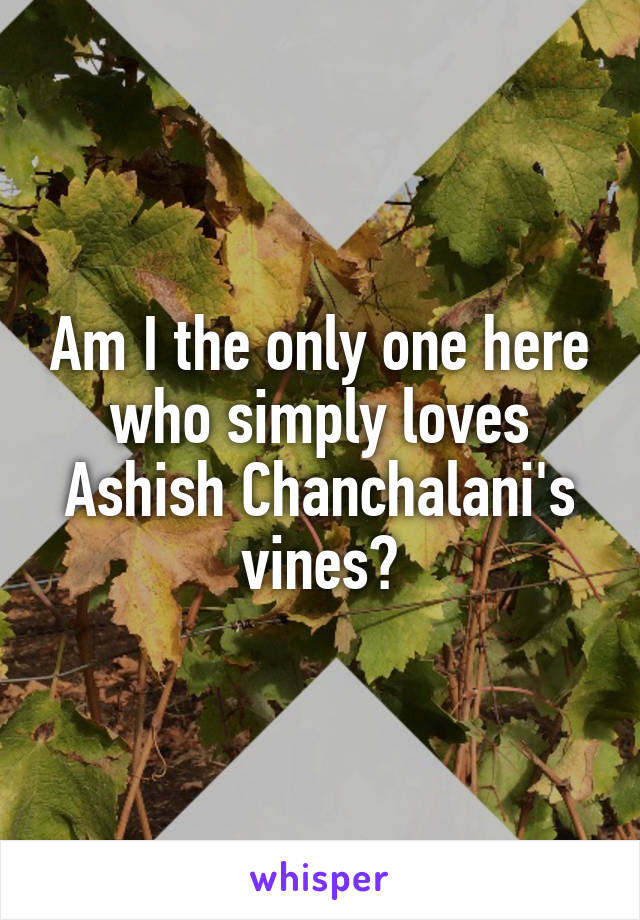 Am I the only one here who simply loves Ashish Chanchalani's vines?