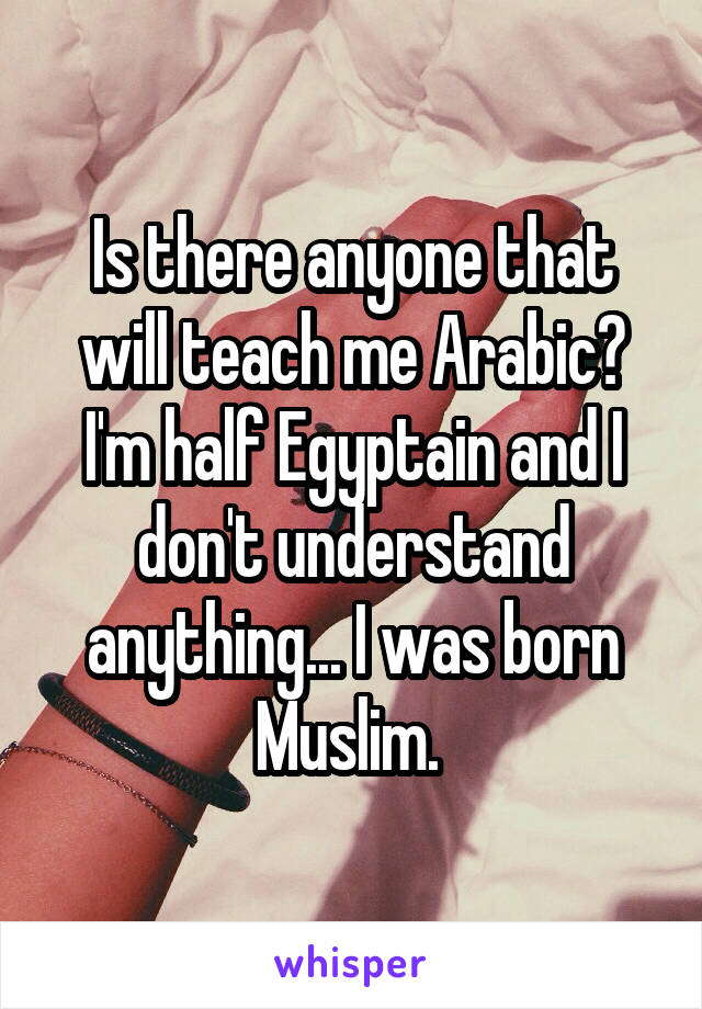 Is there anyone that will teach me Arabic? I'm half Egyptain and I don't understand anything... I was born Muslim. 