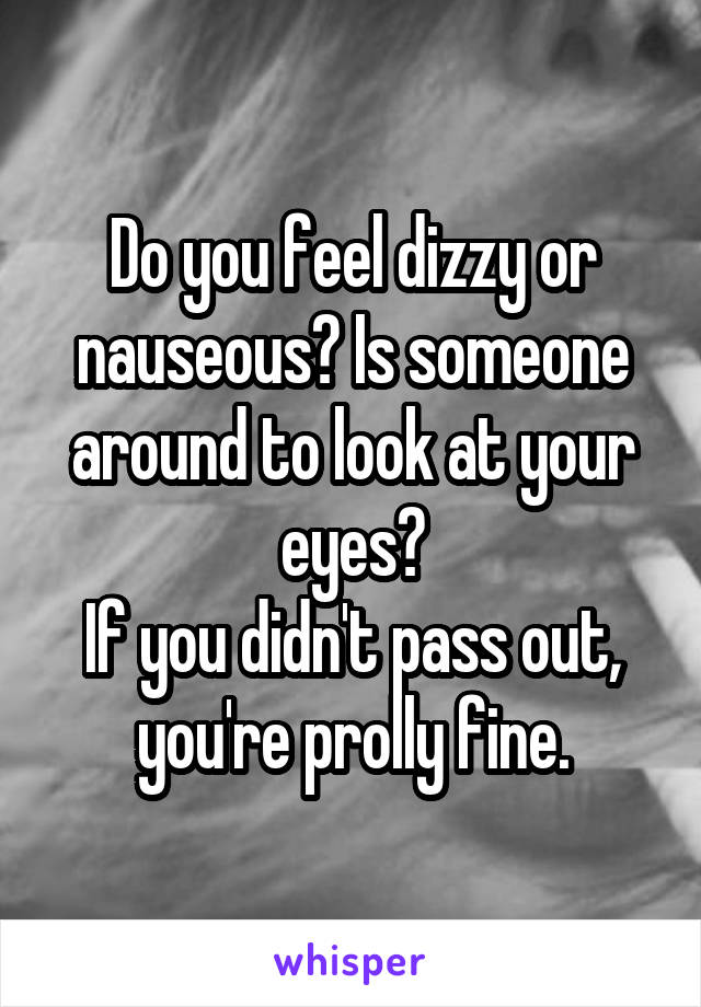 Do you feel dizzy or nauseous? Is someone around to look at your eyes?
If you didn't pass out, you're prolly fine.