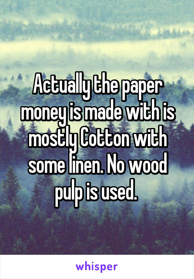 Actually the paper money is made with is mostly Cotton with some linen. No wood pulp is used. 