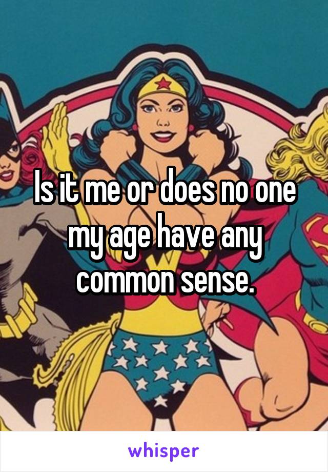 Is it me or does no one my age have any common sense.
