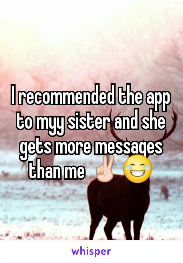 I recommended the app to myy sister and she gets more messages than me ✌😂