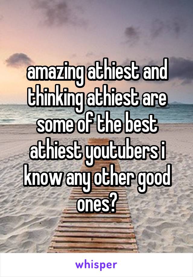 amazing athiest and thinking athiest are some of the best athiest youtubers i know any other good ones?