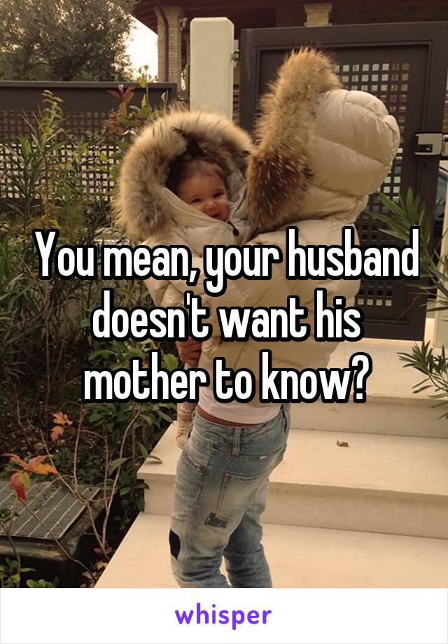 You mean, your husband doesn't want his mother to know?