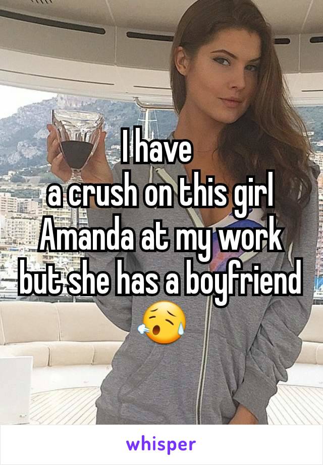 I have 
a crush on this girl Amanda at my work but she has a boyfriend 😥