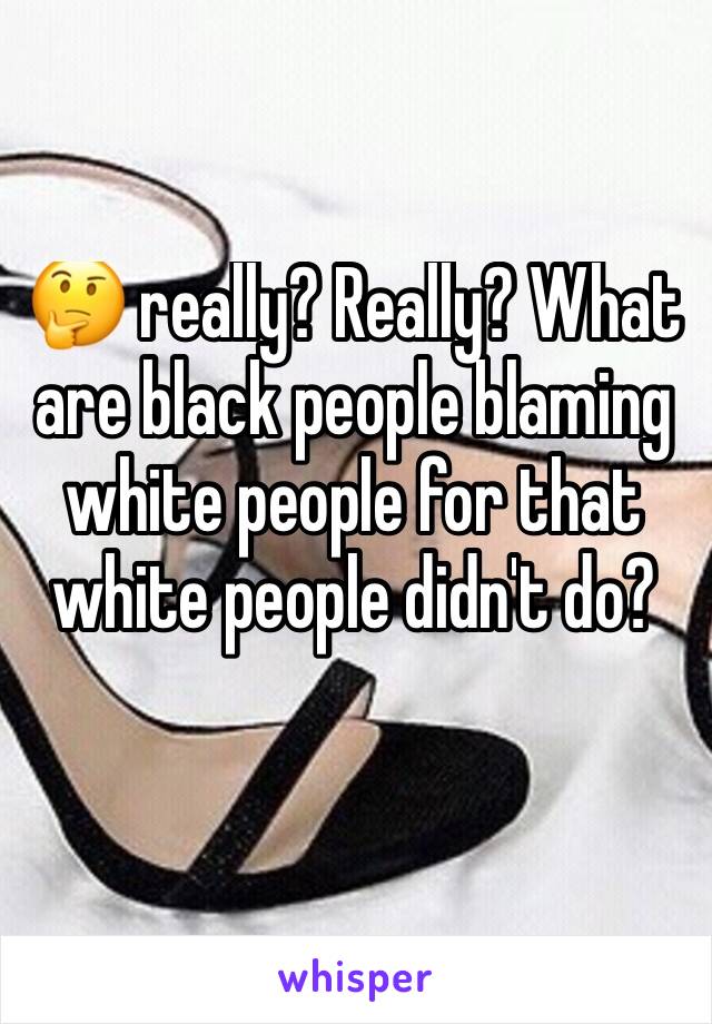 🤔 really? Really? What are black people blaming white people for that white people didn't do?