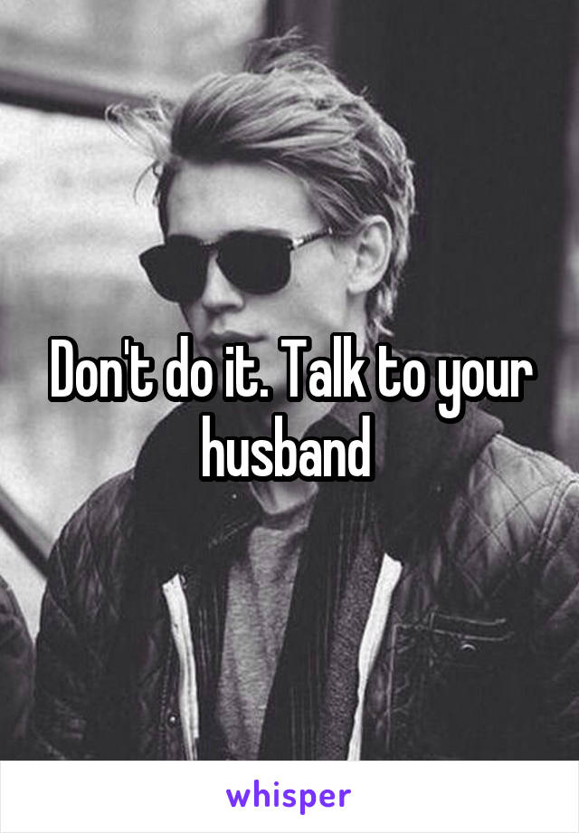 Don't do it. Talk to your husband 