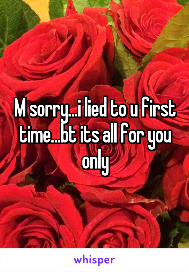 M sorry...i lied to u first time...bt its all for you only