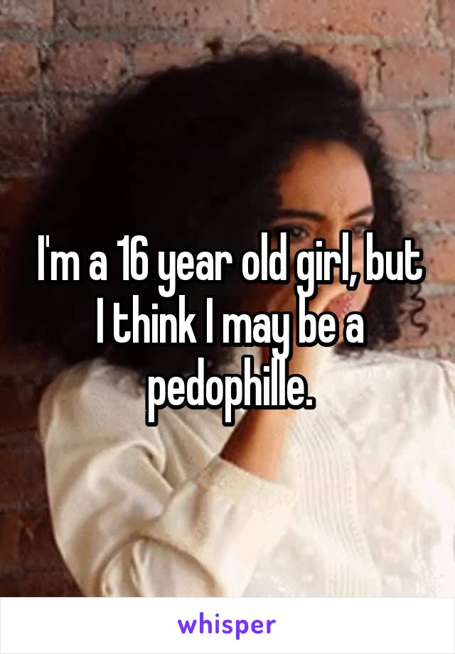 I'm a 16 year old girl, but I think I may be a pedophille.