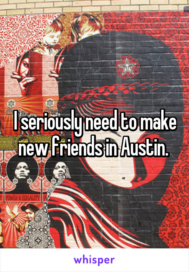 I seriously need to make new friends in Austin. 