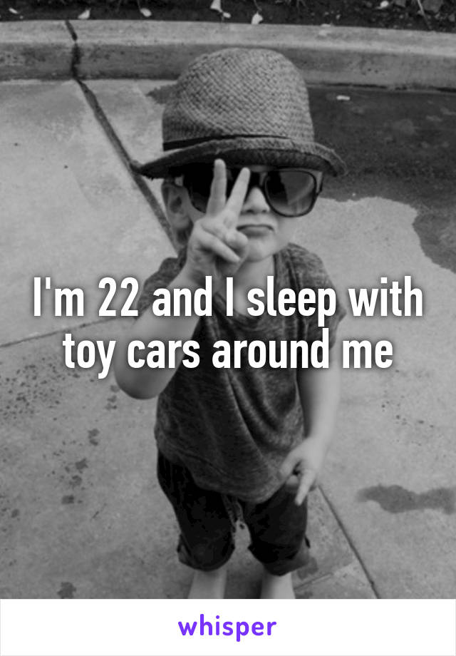 I'm 22 and I sleep with toy cars around me