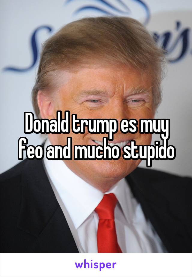 Donald trump es muy feo and mucho stupido