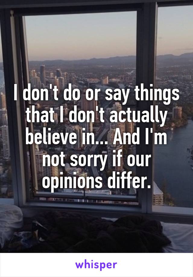 I don't do or say things that I don't actually believe in... And I'm not sorry if our opinions differ.