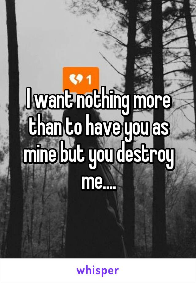 I want nothing more than to have you as mine but you destroy me....