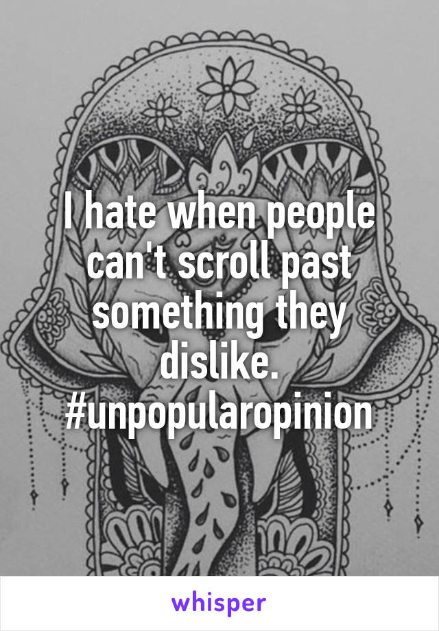 I hate when people can't scroll past something they dislike. #unpopularopinion