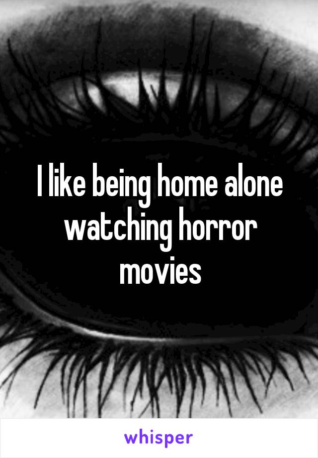 I like being home alone watching horror movies