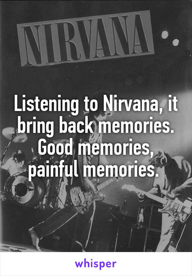 Listening to Nirvana, it bring back memories. Good memories, painful memories. 