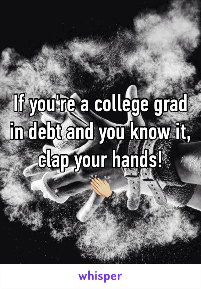 If you're a college grad in debt and you know it, clap your hands! 
👏🏼