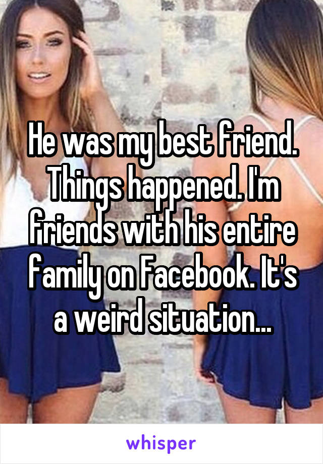 He was my best friend. Things happened. I'm friends with his entire family on Facebook. It's a weird situation...
