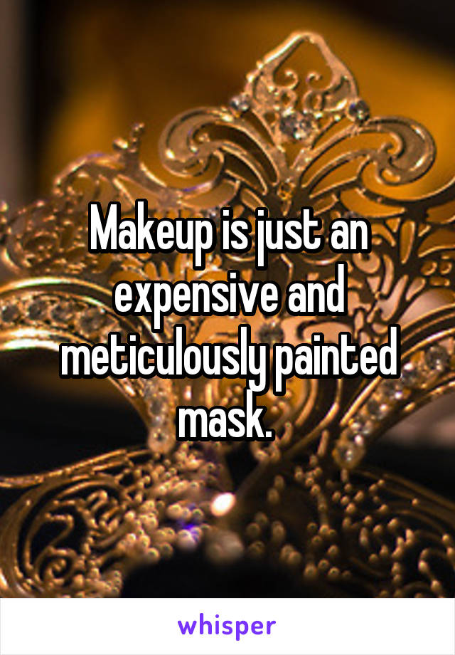 Makeup is just an expensive and meticulously painted mask. 