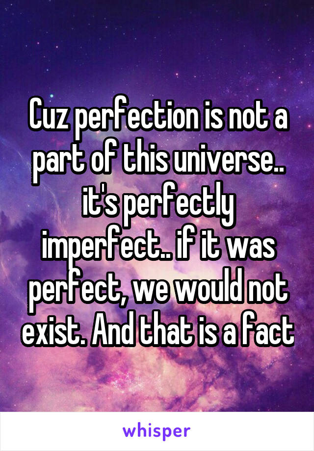 Cuz perfection is not a part of this universe.. it's perfectly imperfect.. if it was perfect, we would not exist. And that is a fact
