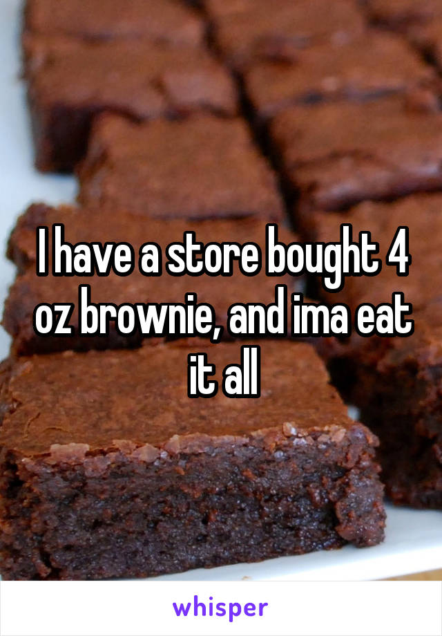 I have a store bought 4 oz brownie, and ima eat it all